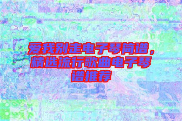 愛(ài)我別走電子琴簡(jiǎn)譜，精選流行歌曲電子琴譜推薦
