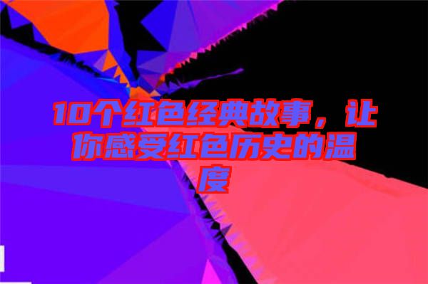 10個紅色經(jīng)典故事，讓你感受紅色歷史的溫度