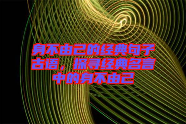 身不由己的經(jīng)典句子古語，探尋經(jīng)典名言中的身不由己