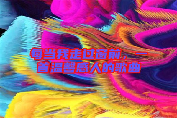 每當(dāng)我走過(guò)窗前，一首溫馨感人的歌曲