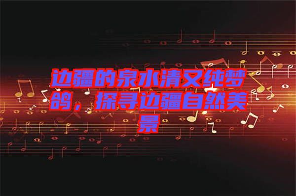 邊疆的泉水清又純夢鴿，探尋邊疆自然美景