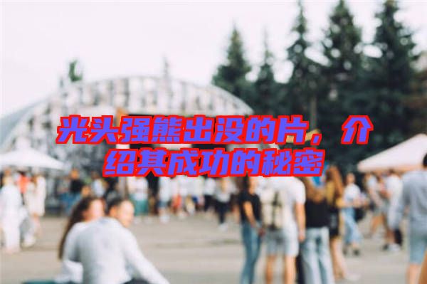 光頭強(qiáng)熊出沒的片，介紹其成功的秘密