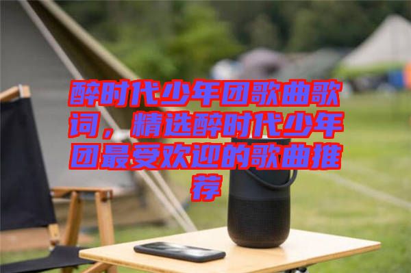 醉時代少年團歌曲歌詞，精選醉時代少年團最受歡迎的歌曲推薦
