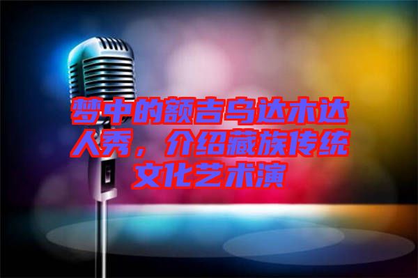 夢中的額吉烏達木達人秀，介紹藏族傳統(tǒng)文化藝術演