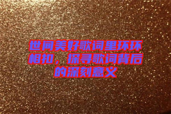 世間美好歌詞里環(huán)環(huán)相扣，探尋歌詞背后的深刻意義