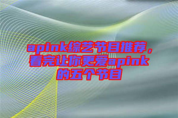 apink綜藝節(jié)目推薦，看完讓你更愛apink的五個節(jié)目
