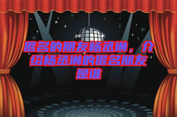 匿名的朋友楊丞琳，介紹楊丞琳的匿名朋友是誰(shuí)