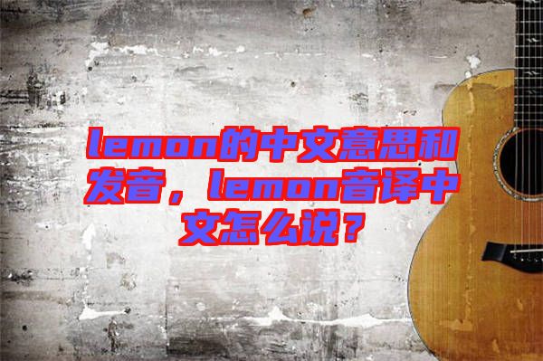 lemon的中文意思和發(fā)音，lemon音譯中文怎么說？