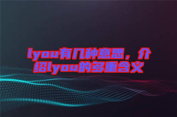 lyou有幾種意思，介紹lyou的多重含義