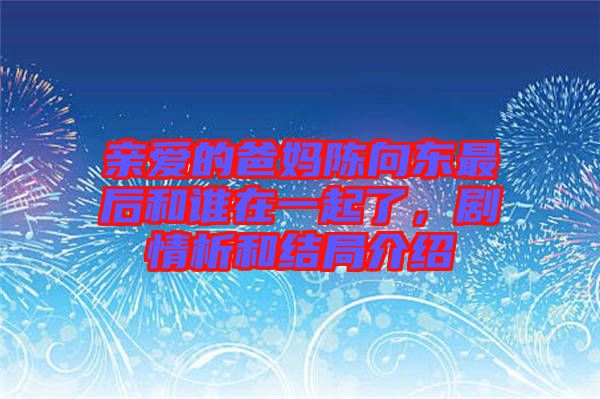 親愛的爸媽陳向東最后和誰在一起了，劇情析和結(jié)局介紹
