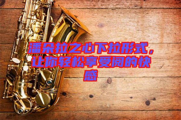 潘朵拉之心下拉形式，讓你輕松享受閱的快感