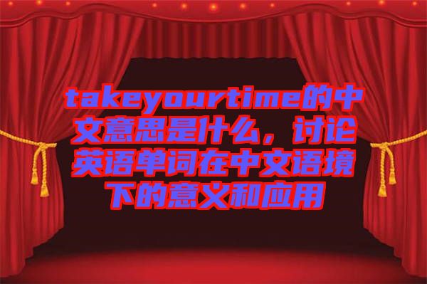 takeyourtime的中文意思是什么，討論英語(yǔ)單詞在中文語(yǔ)境下的意義和應(yīng)用