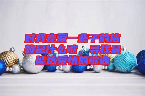 對(duì)我寵愛一輩子的信賴是什么歌，尋找最能達(dá)愛情的歌曲