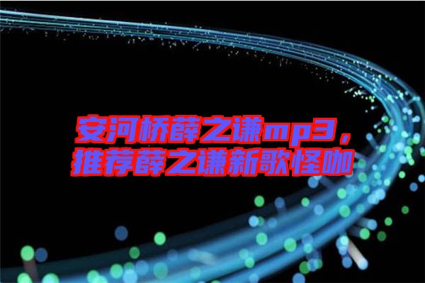 安河橋薛之謙mp3，推薦薛之謙新歌怪咖