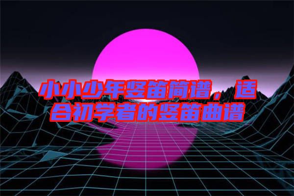 小小少年豎笛簡譜，適合初學(xué)者的豎笛曲譜