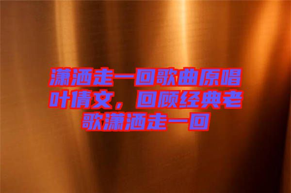 瀟灑走一回歌曲原唱葉倩文，回顧經(jīng)典老歌瀟灑走一回