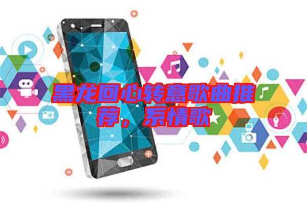 黑龍回心轉(zhuǎn)意歌曲推薦，系情歌