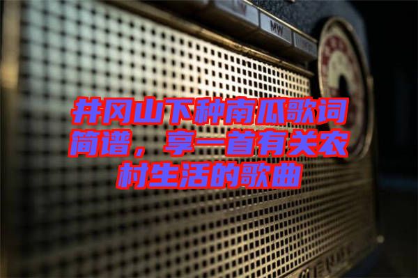 井岡山下種南瓜歌詞簡譜，享一首有關(guān)農(nóng)村生活的歌曲