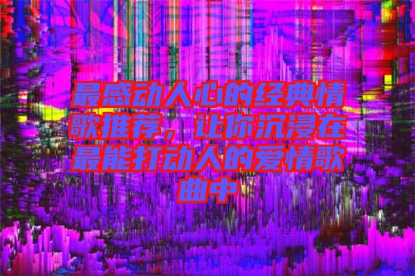 最感動人心的經典情歌推薦，讓你沉浸在最能打動人的愛情歌曲中