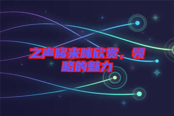 之聲哆來(lái)咪欣賞，領(lǐng)略的魅力