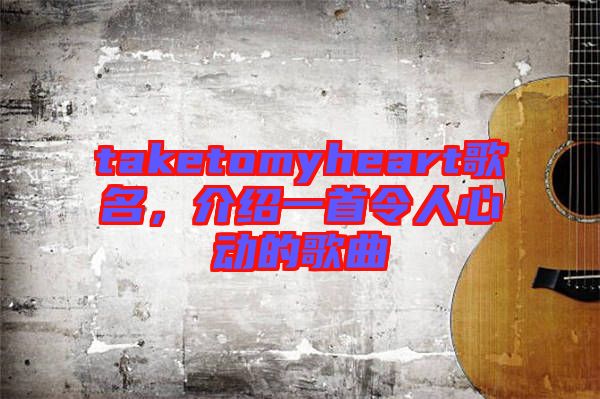 taketomyheart歌名，介紹一首令人心動(dòng)的歌曲