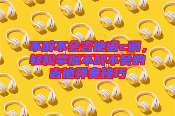 不醉不會(huì)吉他譜c調(diào)，輕松掌握不醉不會(huì)的吉他彈奏技巧