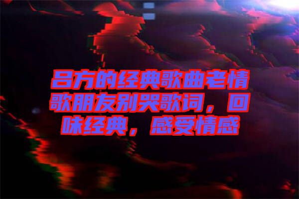 呂方的經(jīng)典歌曲老情歌朋友別哭歌詞，回味經(jīng)典，感受情感