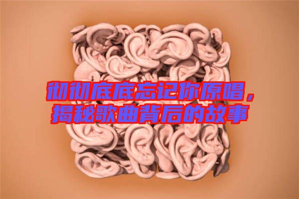 徹徹底底忘記你原唱，揭秘歌曲背后的故事