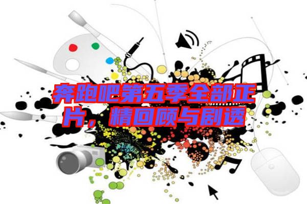 奔跑吧第五季全部正片，精回顧與劇透