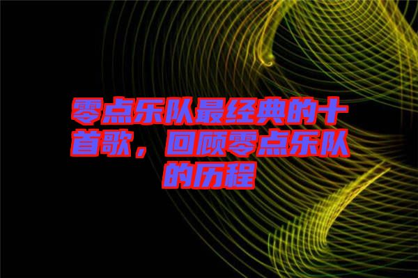零點(diǎn)樂(lè)隊(duì)最經(jīng)典的十首歌，回顧零點(diǎn)樂(lè)隊(duì)的歷程