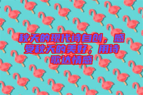 秋天的現(xiàn)代詩自創(chuàng)，感受秋天的美好，用詩歌達情感