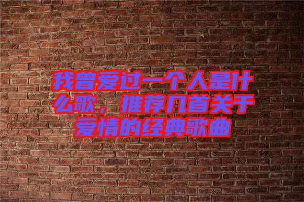 我曾愛過一個(gè)人是什么歌，推薦幾首關(guān)于愛情的經(jīng)典歌曲