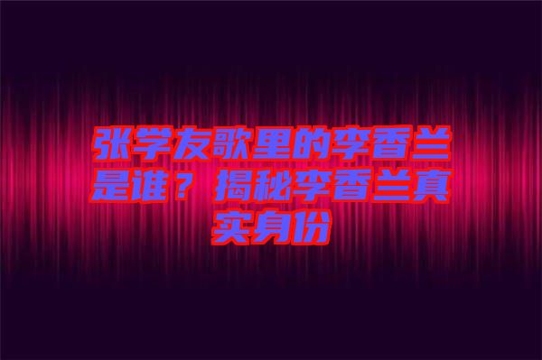 張學(xué)友歌里的李香蘭是誰？揭秘李香蘭真實身份