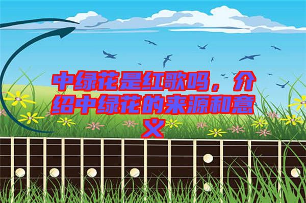中綠花是紅歌嗎，介紹中綠花的來源和意義