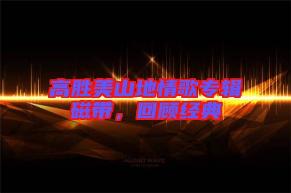 高勝美山地情歌專輯磁帶，回顧經(jīng)典