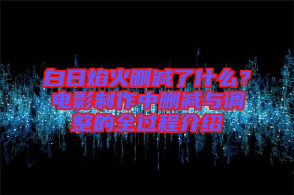 白日焰火刪減了什么？電影制作中刪減與調(diào)整的全過程介紹