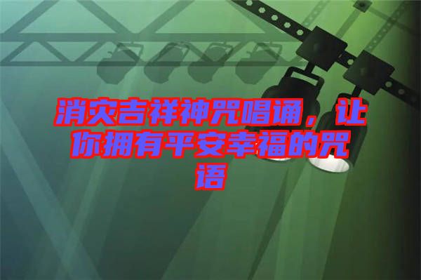 消災(zāi)吉祥神咒唱誦，讓你擁有平安幸福的咒語(yǔ)