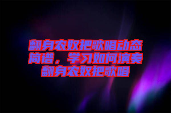 翻身農(nóng)奴把歌唱動態(tài)簡譜，學習如何演奏翻身農(nóng)奴把歌唱