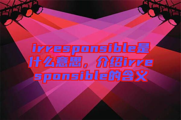 irresponsible是什么意思，介紹irresponsible的含義