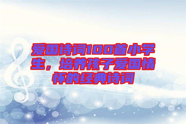 愛國詩詞100首小學(xué)生，培養(yǎng)孩子愛國情懷的經(jīng)典詩詞