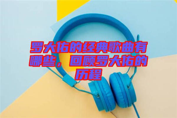 羅大佑的經(jīng)典歌曲有哪些，回顧羅大佑的歷程