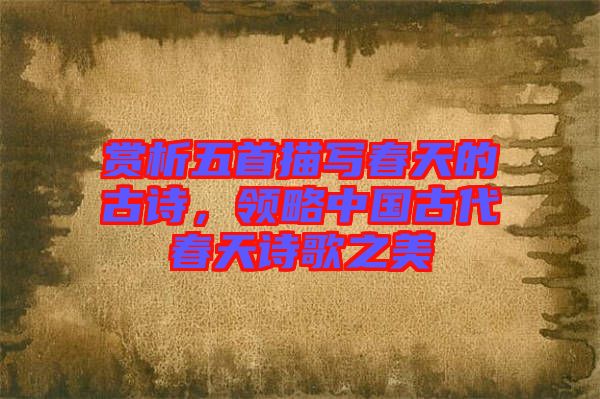 賞析五首描寫春天的古詩，領(lǐng)略中國古代春天詩歌之美