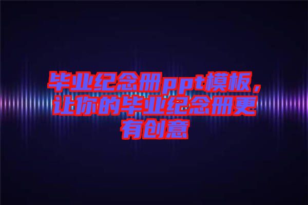 畢業(yè)紀(jì)念冊ppt模板，讓你的畢業(yè)紀(jì)念冊更有創(chuàng)意