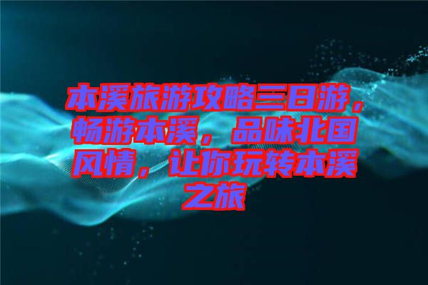 本溪旅游攻略三日游，暢游本溪，品味北國風(fēng)情，讓你玩轉(zhuǎn)本溪之旅