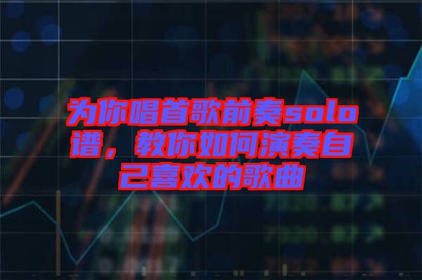 為你唱首歌前奏solo譜，教你如何演奏自己喜歡的歌曲