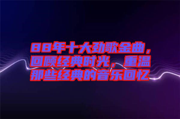 88年十大勁歌金曲，回顧經(jīng)典時(shí)光，重溫那些經(jīng)典的音樂(lè)回憶