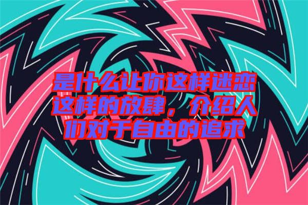 是什么讓你這樣迷戀這樣的放肆，介紹人們對于自由的追求