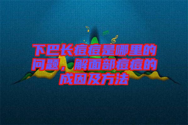 下巴長(zhǎng)痘痘是哪里的問題，解面部痘痘的成因及方法