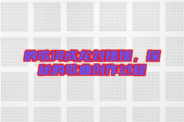 的歌詞成龍劉媛媛，探秘的歌曲創(chuàng)作過(guò)程