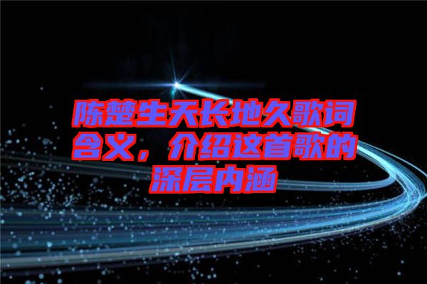 陳楚生天長(zhǎng)地久歌詞含義，介紹這首歌的深層內(nèi)涵